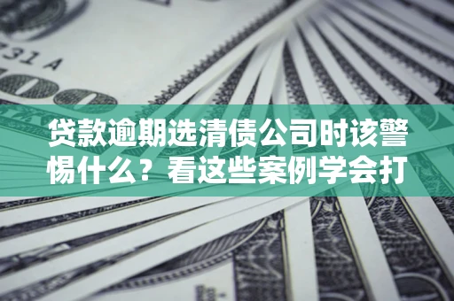 北京贷款逾期选清债公司时该警惕什么？看这些案例学会打翻身仗