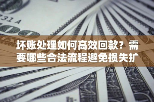 北京坏账处理如何高效回款？需要哪些合法流程避免损失扩大？