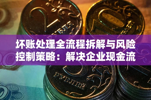 北京坏账处理全流程拆解与风险控制策略：解决企业现金流顽疾的实战指南