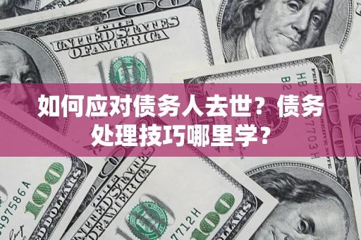 北京如何应对债务人去世？债务处理技巧哪里学？