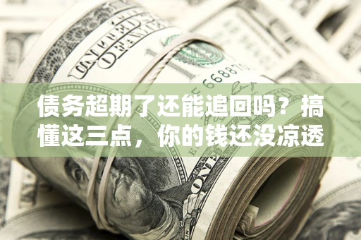 北京债务超期了还能追回吗？搞懂这三点，你的钱还没凉透