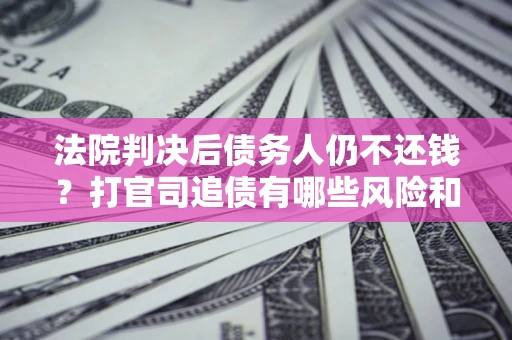 北京法院判决后债务人仍不还钱？打官司追债有哪些风险和技巧？