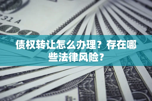 北京债权转让怎么办理？存在哪些法律风险？