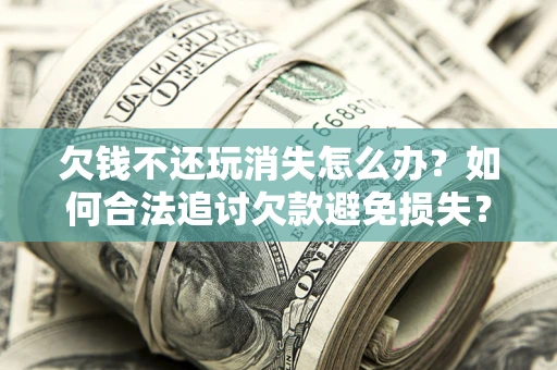 北京欠钱不还玩消失怎么办?如何合法追讨欠款避免损失? 北京欠钱不还玩消失怎么办?如何合法追讨欠款避免损失?