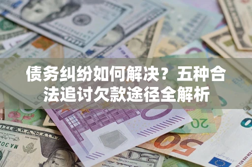 北京债务纠纷如何解决？五种合法追讨欠款途径全解析