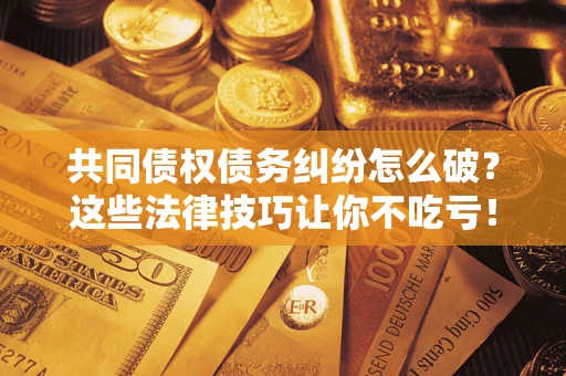 北京共同债权债务纠纷怎么破？这些法律技巧让你不吃亏！