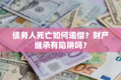北京债务人死亡如何追偿？财产继承有陷阱吗？