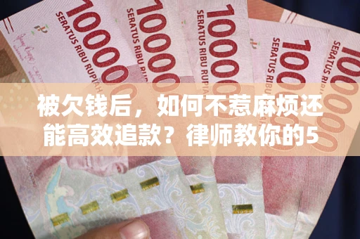 北京被欠钱后，如何不惹麻烦还能高效追款？律师教你的5步合法讨债法