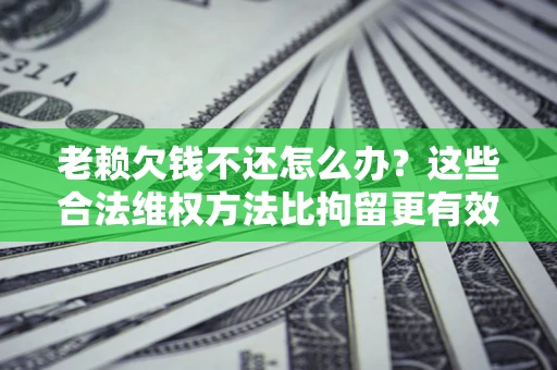 北京老赖欠钱不还怎么办？这些合法维权方法比拘留更有效