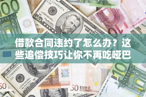 北京借款合同违约了怎么办？这些追偿技巧让你不再吃哑巴亏