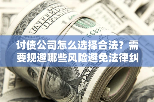 北京讨债公司怎么选择合法?需要规避哪些风险避免法律纠纷? 北京讨债公司怎么选择合法?需要规避哪些风险避免法律纠纷?