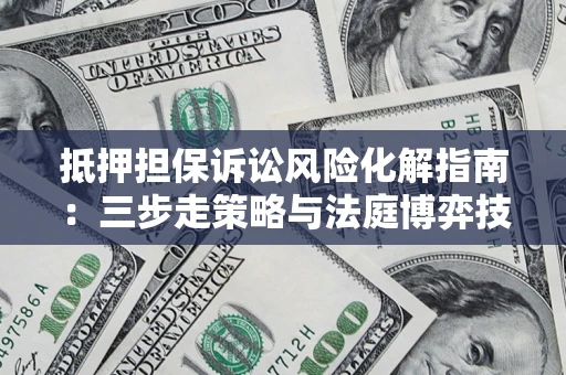北京抵押担保诉讼风险化解指南：三步走策略与法庭博弈技巧