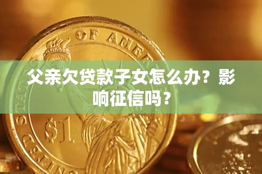 北京父亲欠贷款子女怎么办？影响征信吗？
