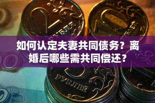 北京如何认定夫妻共同债务？离婚后哪些需共同偿还？