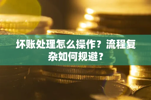 北京坏账处理怎么操作？流程复杂如何规避？