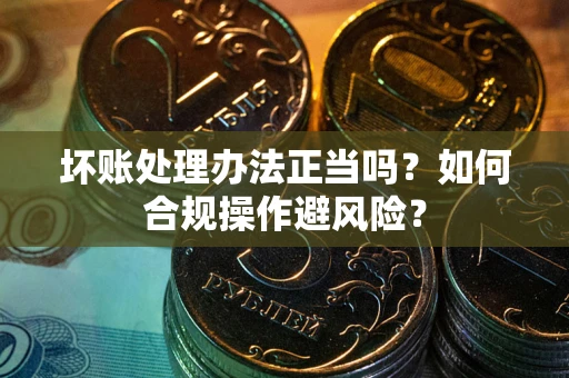 北京坏账处理办法正当吗？如何合规操作避风险？