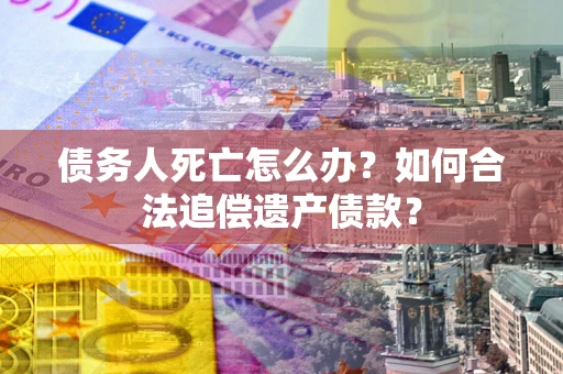北京债务人死亡怎么办？如何合法追偿遗产债款？