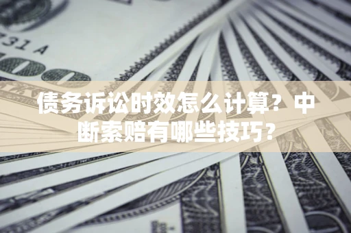 北京债务诉讼时效怎么计算？中断索赔有哪些技巧？