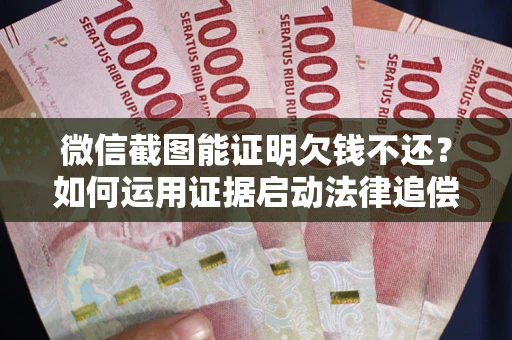 北京微信截图能证明欠钱不还？如何运用证据启动法律追偿程序？