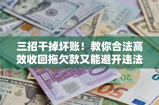 北京三招干掉坏账！教你合法高效收回拖欠款又能避开违法雷区