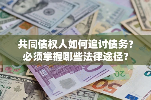 北京共同债权人如何追讨债务？必须掌握哪些法律途径？