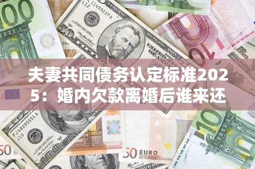 北京夫妻共同债务认定标准2025:婚内欠款离婚后谁来还? 北京夫妻共同债务认定标准2025:婚内欠款离婚后谁来还?