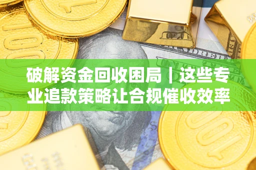 北京破解资金回收困局｜这些专业追款策略让合规催收效率翻倍