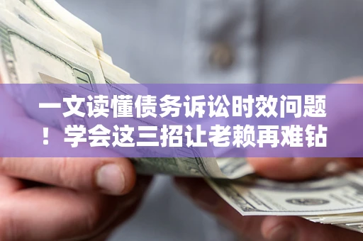 北京一文读懂债务诉讼时效问题！学会这三招让老赖再难钻空子