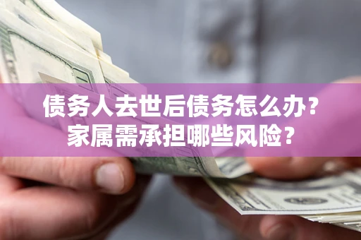 北京债务人去世后债务怎么办？家属需承担哪些风险？