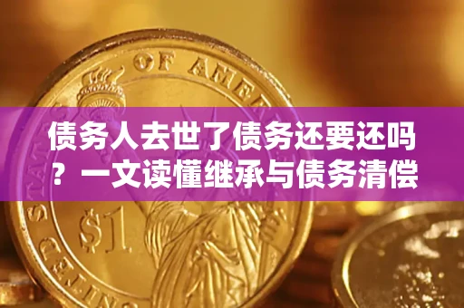 北京债务人去世了债务还要还吗？一文读懂继承与债务清偿