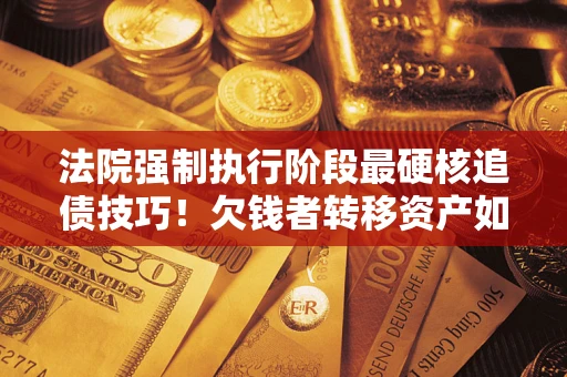 北京法院强制执行阶段最硬核追债技巧！欠钱者转移资产如何破解？