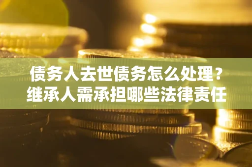 北京债务人去世债务怎么处理？继承人需承担哪些法律责任？