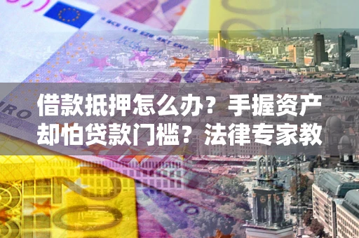 北京借款抵押怎么办？手握资产却怕贷款门槛？法律专家教你办抵押不踩坑