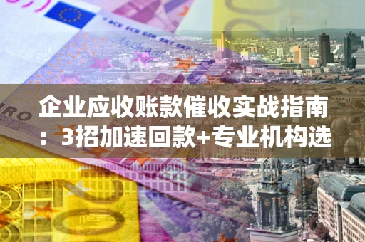 北京企业应收账款催收实战指南：3招加速回款+专业机构选择避坑