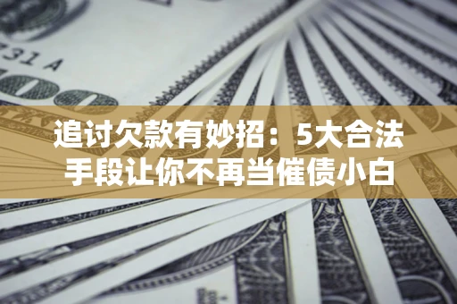 北京追讨欠款有妙招：5大合法手段让你不再当催债小白