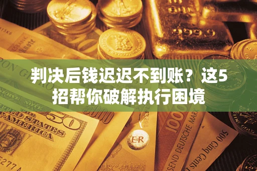 北京判决后钱迟迟不到账？这5招帮你破解执行困境
