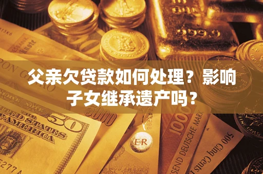 北京父亲欠贷款如何处理?影响子女继承遗产吗? 北京父亲欠贷款如何处理?影响子女继承遗产吗?