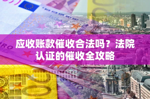 北京应收账款催收合法吗？法院认证的催收全攻略