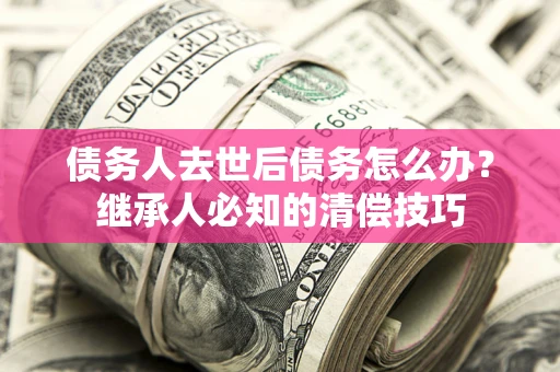 北京债务人去世后债务怎么办？继承人必知的清偿技巧