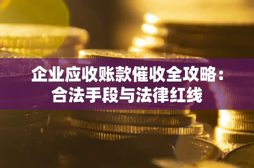 北京企业应收账款催收全攻略：合法手段与法律红线
