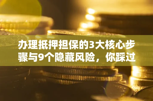 北京办理抵押担保的3大核心步骤与9个隐藏风险，你踩过哪个坑？