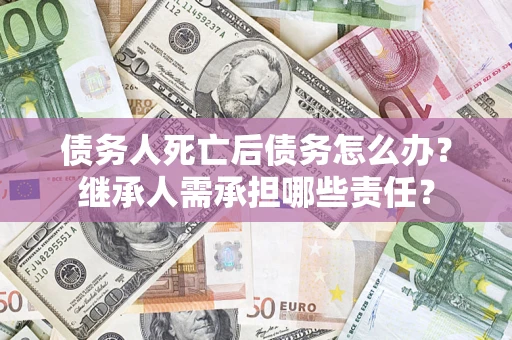 北京债务人死亡后债务怎么办？继承人需承担哪些责任？
