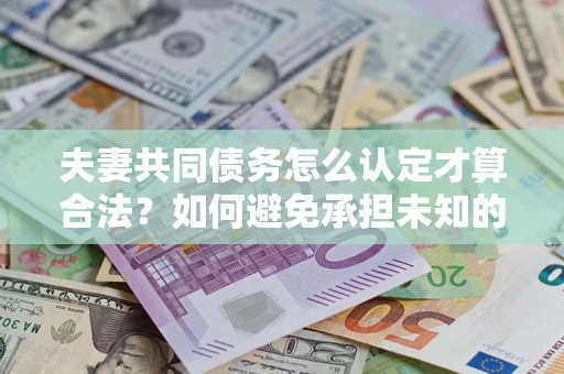 北京夫妻共同债务怎么认定才算合法？如何避免承担未知的债务风险？