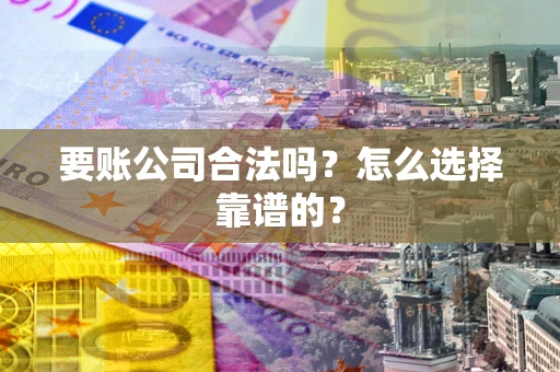 北京要账公司合法吗？怎么选择靠谱的？