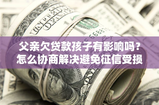 北京父亲欠贷款孩子有影响吗？怎么协商解决避免征信受损？