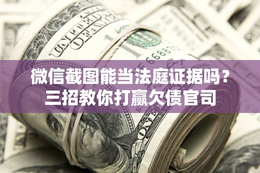 北京微信截图能当法庭证据吗？三招教你打赢欠债官司