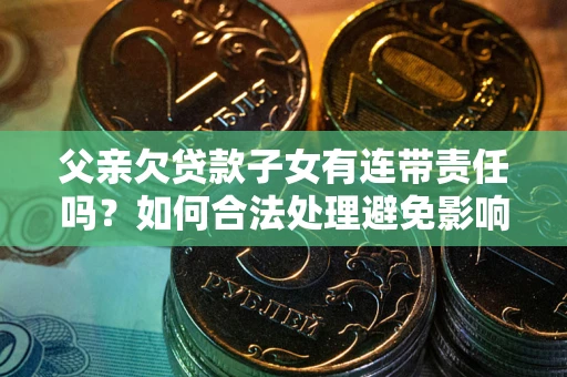 北京父亲欠贷款子女有连带责任吗？如何合法处理避免影响？