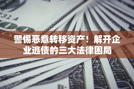 北京警惕恶意转移资产！解开企业逃债的三大法律困局