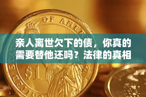 北京亲人离世欠下的债，你真的需要替他还吗？法律的真相或许与你想的不一样