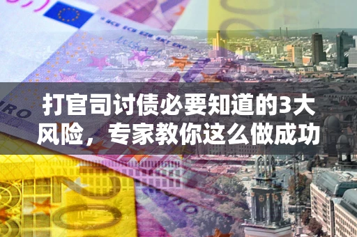 北京打官司讨债必要知道的3大风险，专家教你这么做成功率飙升